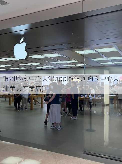 银河购物中心天津apple(银河购物中心天津苹果专卖店)