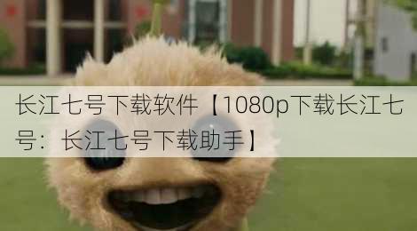 长江七号下载软件【1080p下载长江七号：长江七号下载助手】