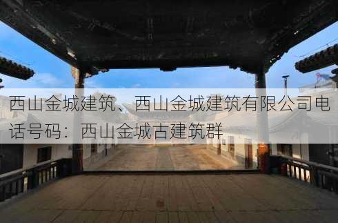 西山金城建筑、西山金城建筑有限公司电话号码：西山金城古建筑群