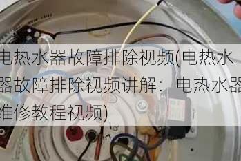 电热水器故障排除视频(电热水器故障排除视频讲解：电热水器维修教程视频)