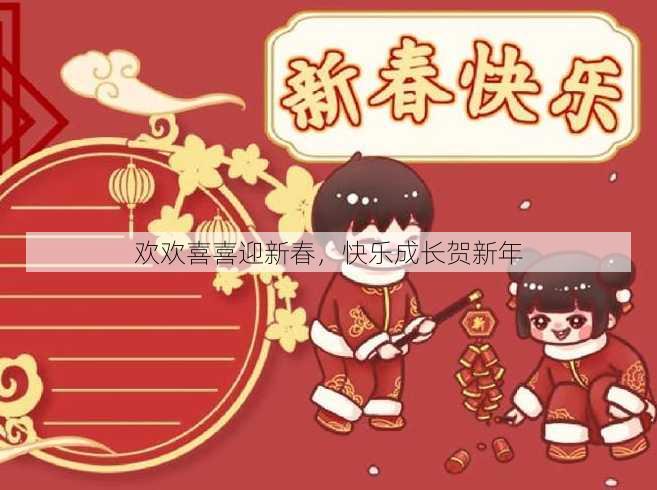 欢欢喜喜迎新春，快乐成长贺新年