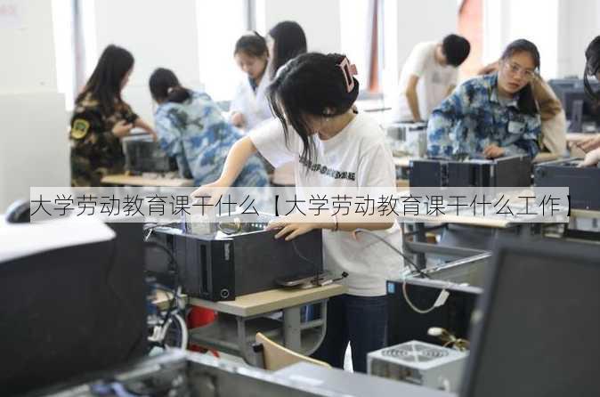 大学劳动教育课干什么【大学劳动教育课干什么工作】