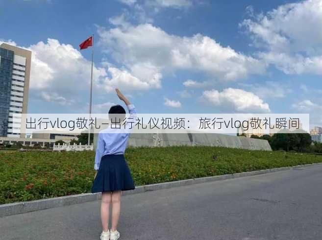 出行vlog敬礼—出行礼仪视频：旅行vlog敬礼瞬间