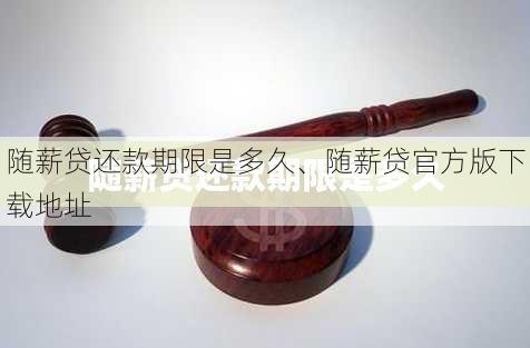 随薪贷还款期限是多久、随薪贷官方版下载地址