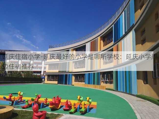 延庆住宿小学-延庆最好的小学是哪所学校：延庆小学周边住宿推荐