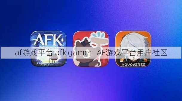 af游戏平台 afk game：AF游戏平台用户社区