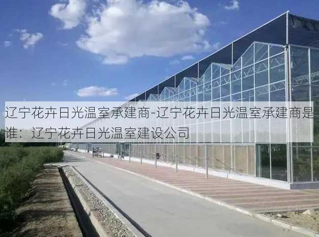 辽宁花卉日光温室承建商-辽宁花卉日光温室承建商是谁：辽宁花卉日光温室建设公司