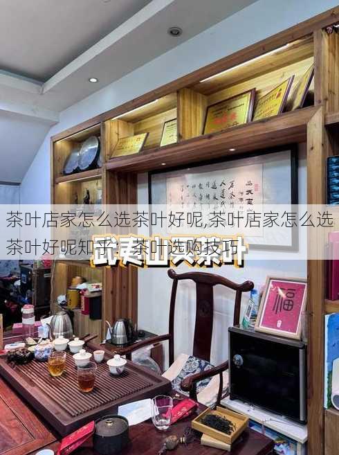 茶叶店家怎么选茶叶好呢,茶叶店家怎么选茶叶好呢知乎：茶叶选购技巧