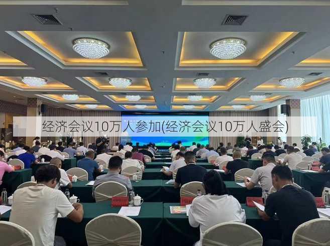 经济会议10万人参加(经济会议10万人盛会)